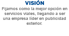 VISIÓN
Fijarnos como la mejor opción en servicios viales, llegando a ser una empresa líder en publicidad exterior. 